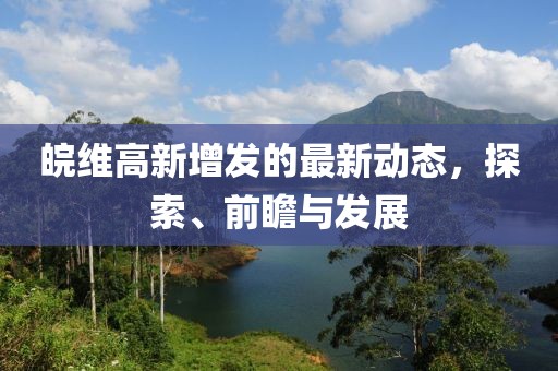 皖維高新增發(fā)的最新動態(tài)，探索、前瞻與發(fā)展