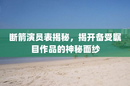 斷箭演員表揭秘，揭開備受矚目作品的神秘面紗