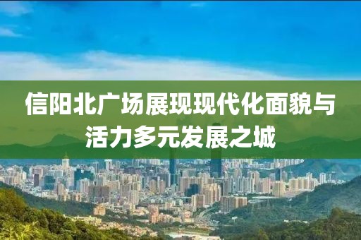 信陽北廣場展現(xiàn)現(xiàn)代化面貌與活力多元發(fā)展之城
