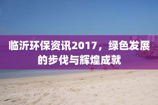 臨沂環(huán)保資訊2017，綠色發(fā)展的步伐與輝煌成就