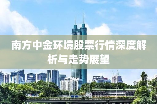 南方中金環(huán)境股票行情深度解析與走勢展望