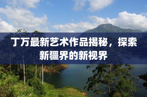 丁萬最新藝術作品揭秘，探索新疆界的新視界