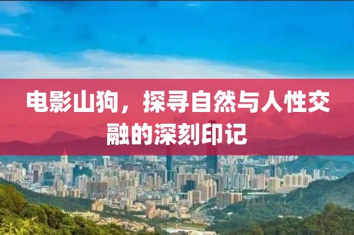 電影山狗，探尋自然與人性交融的深刻印記