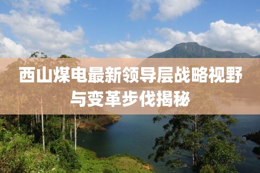 西山煤電最新領導層戰(zhàn)略視野與變革步伐揭秘