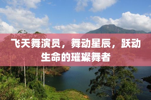 飛天舞演員，舞動星辰，躍動生命的璀璨舞者