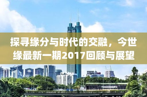探尋緣分與時(shí)代的交融，今世緣最新一期2017回顧與展望