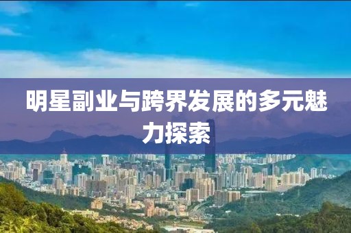明星副業(yè)與跨界發(fā)展的多元魅力探索
