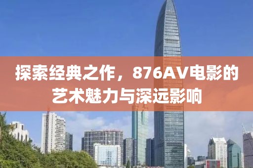 探索經(jīng)典之作，876AV電影的藝術(shù)魅力與深遠(yuǎn)影響