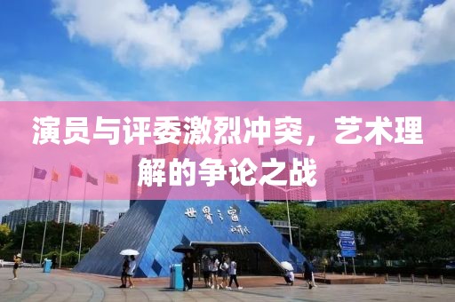 演員與評委激烈沖突，藝術(shù)理解的爭論之戰(zhàn)