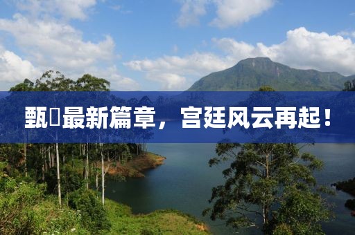 甄嬛最新篇章，宮廷風云再起！