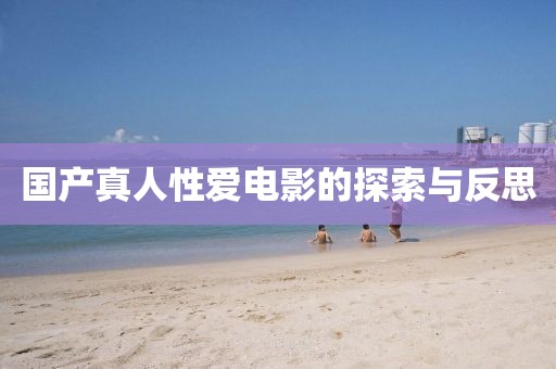 國產(chǎn)真人性愛電影的探索與反思