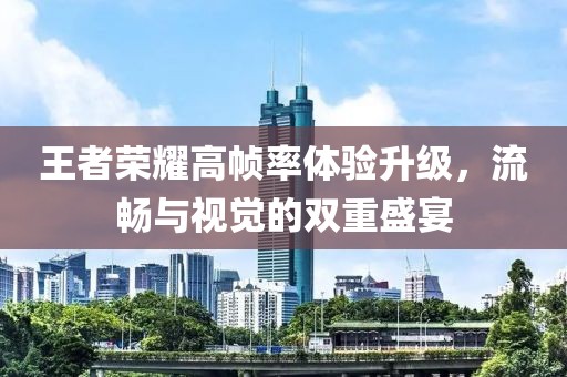 王者榮耀高幀率體驗(yàn)升級(jí)，流暢與視覺的雙重盛宴