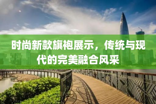 時(shí)尚新款旗袍展示，傳統(tǒng)與現(xiàn)代的完美融合風(fēng)采