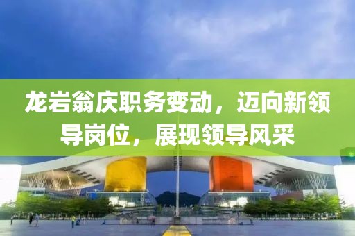 龍巖翁慶職務(wù)變動，邁向新領(lǐng)導(dǎo)崗位，展現(xiàn)領(lǐng)導(dǎo)風(fēng)采