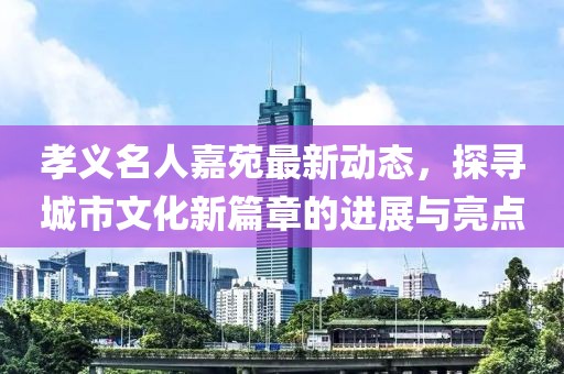 孝義名人嘉苑最新動(dòng)態(tài)，探尋城市文化新篇章的進(jìn)展與亮點(diǎn)