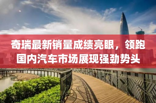 奇瑞最新銷量成績(jī)亮眼，領(lǐng)跑國(guó)內(nèi)汽車市場(chǎng)展現(xiàn)強(qiáng)勁勢(shì)頭