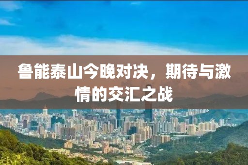 魯能泰山今晚對決，期待與激情的交匯之戰(zhàn)