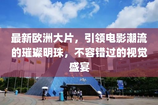 最新歐洲大片，引領(lǐng)電影潮流的璀璨明珠，不容錯過的視覺盛宴