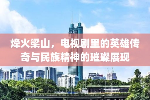 烽火梁山，電視劇里的英雄傳奇與民族精神的璀璨展現(xiàn)