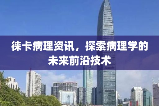 徠卡病理資訊，探索病理學(xué)的未來前沿技術(shù)