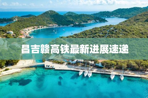 昌吉贛高鐵最新進展速遞