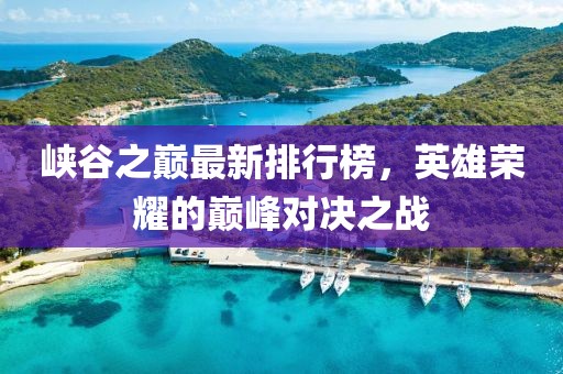 峽谷之巔最新排行榜，英雄榮耀的巔峰對決之戰(zhàn)