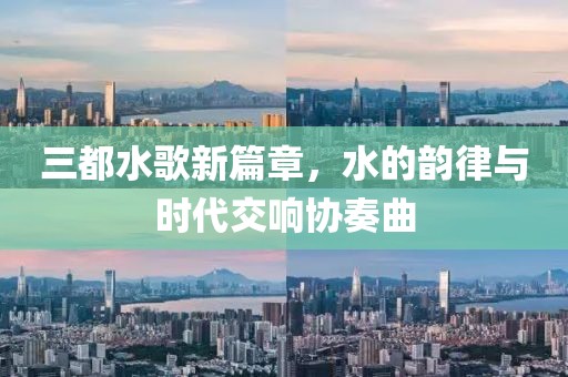 三都水歌新篇章，水的韻律與時(shí)代交響協(xié)奏曲