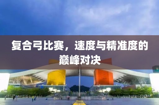 復合弓比賽，速度與精準度的巔峰對決