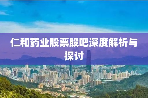 仁和藥業(yè)股票股吧深度解析與探討