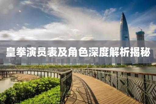 皇拳演員表及角色深度解析揭秘
