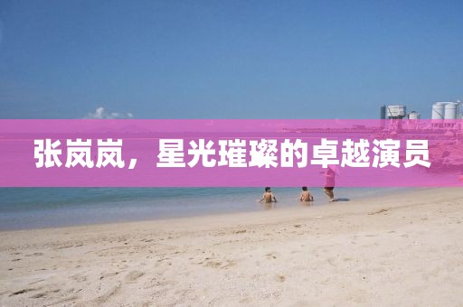 張嵐嵐，星光璀璨的卓越演員