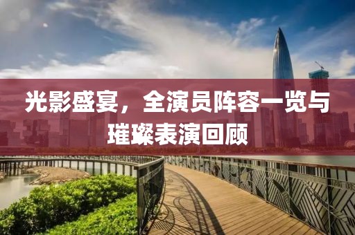 光影盛宴，全演員陣容一覽與璀璨表演回顧