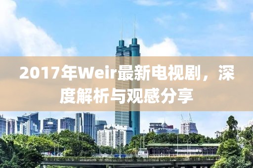 2017年Weir最新電視劇，深度解析與觀感分享