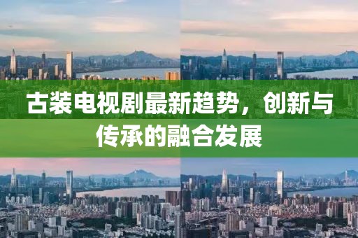古裝電視劇最新趨勢，創(chuàng)新與傳承的融合發(fā)展