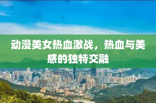 動(dòng)漫美女熱血激戰(zhàn)，熱血與美感的獨(dú)特交融