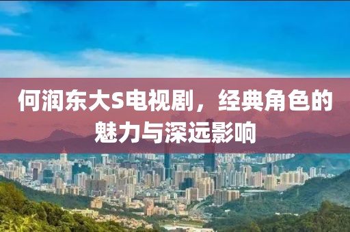 何潤(rùn)東大S電視劇，經(jīng)典角色的魅力與深遠(yuǎn)影響