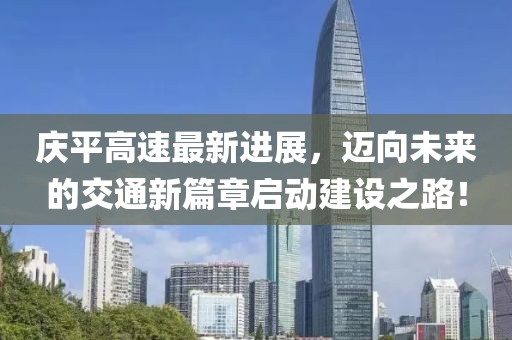 慶平高速最新進(jìn)展，邁向未來的交通新篇章啟動(dòng)建設(shè)之路！