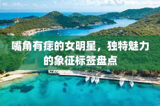 嘴角有痣的女明星，獨(dú)特魅力的象征標(biāo)簽盤點(diǎn)