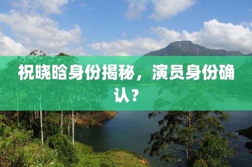 祝曉晗身份揭秘，演員身份確認(rèn)？