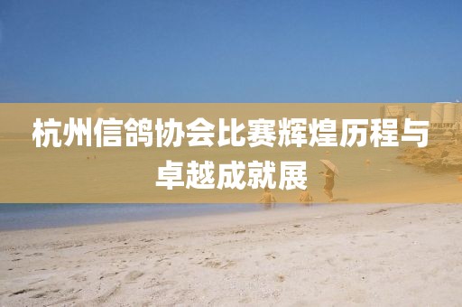 杭州信鴿協(xié)會(huì)比賽輝煌歷程與卓越成就展