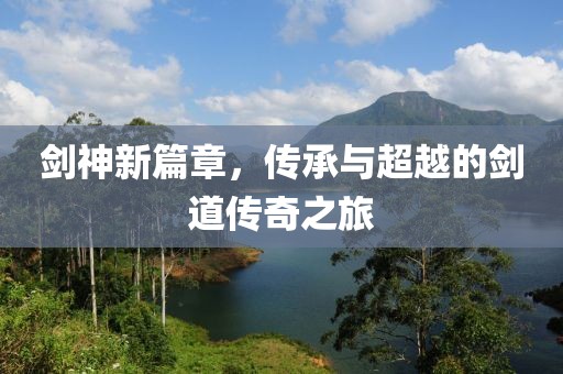 劍神新篇章，傳承與超越的劍道傳奇之旅