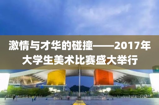 激情與才華的碰撞——2017年大學(xué)生美術(shù)比賽盛大舉行