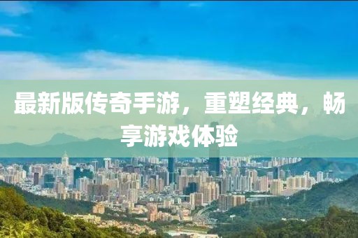 最新版?zhèn)髌媸钟?，重塑?jīng)典，暢享游戲體驗