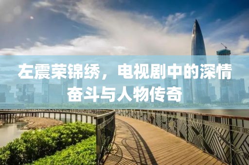 左震榮錦繡，電視劇中的深情奮斗與人物傳奇