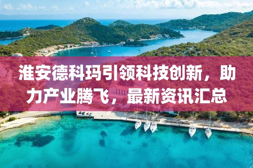 淮安德科瑪引領科技創(chuàng)新，助力產業(yè)騰飛，最新資訊匯總