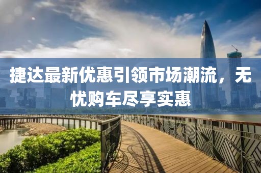 捷達(dá)最新優(yōu)惠引領(lǐng)市場(chǎng)潮流，無(wú)憂購(gòu)車盡享實(shí)惠