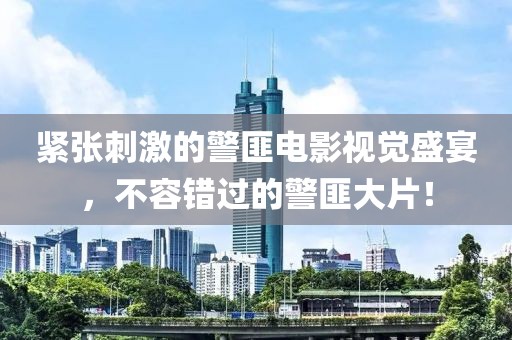 緊張刺激的警匪電影視覺盛宴，不容錯過的警匪大片！
