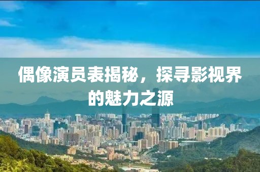 偶像演員表揭秘，探尋影視界的魅力之源