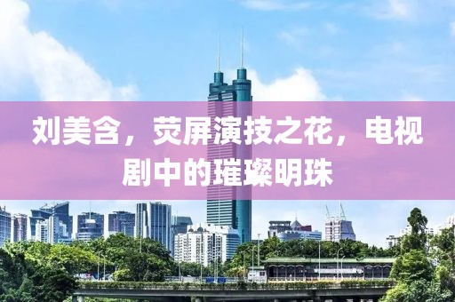 劉美含，熒屏演技之花，電視劇中的璀璨明珠