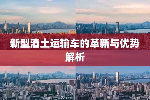 新型渣土運輸車的革新與優(yōu)勢解析